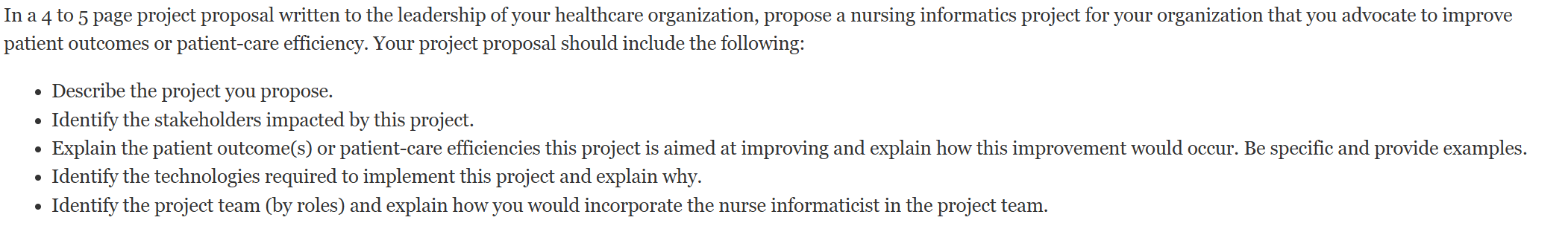 In a 4 to 5 page project proposal written to the leadership of your healthcare organization, propose a nursing informatics project for your organization that you advocate to improve patient outcomes or patient-care efficiency.